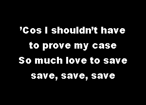 coslshoukhfthave
to prove my case

So much love to save
save,save,save