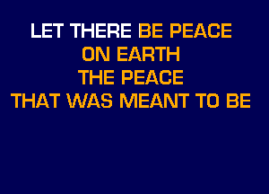 LET THERE BE PEACE
ON EARTH
THE PEACE
THAT WAS MEANT TO BE