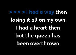 wahadawaythen

losing it all on my own

I had a heart then
but the queen has
been overthrown