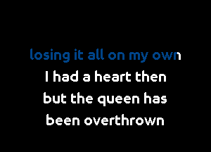 losing it all on my own

I had a heart then
but the queen has
been overthrown