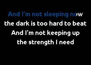 And I'm not sleeping now
the dark is too hard to beat
And I'm not keeping up
the strength I need