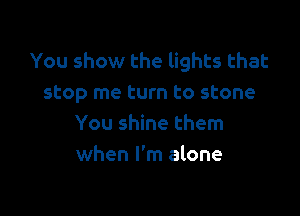 You show the lights that
stop me turn to stone

You shine them
when I'm alone