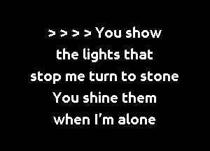 a- a- za- You show
the lights that

stop me turn to stone
You shine them
when I'm alone