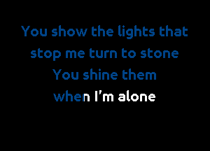 You show the lights that
stop me turn to stone

You shine them
when I'm alone