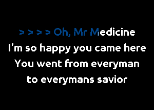 ) Oh, Mr Medicine
I'm so happy you came here

You went from everyman
to everymans savior