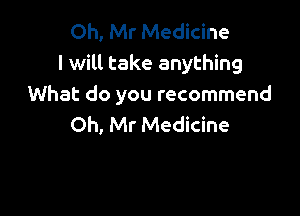 Oh, Mr Medicine
I will take anything
What do you recommend

Oh, Mr Medicine