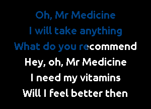 Oh, Mr Medicine
I will take anything
What do you recommend
Hey, oh, Mr Medicine
I need my vitamins

Will I Feel better then I