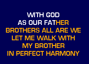 WITH GOD
AS OUR FATHER
BROTHERS ALL ARE WE
LET ME WALK WITH
MY BROTHER
IN PERFECT HARMONY
