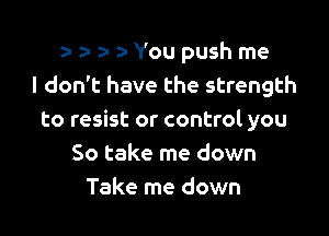 a- a- You push me
I don't have the strength

to resist or control you
So take me down
Take me down