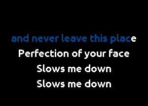 and never leave this place

Perfection of your Face
Slows me down
Slows me down