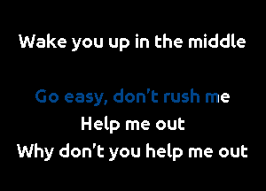 Wake you up in the middle

Go easy, don't rush me
Help me out
Why don't you help me out