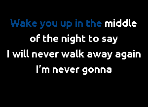 Wake you up in the middle
of the night to say
I will never walk away again
I'm never gonna