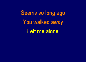 Seems so long ago

You walked away
Left me alone