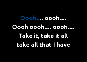 Oooh.... oooh....
Oooh oooh.... oooh....

Take it, take it all
take all that l have