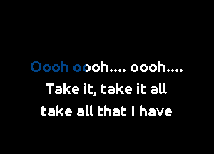 Oooh oooh.... oooh....

Take it, take it all
take all that l have