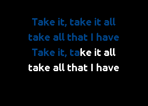 Take it, take it all
take all that l have
Take it, take it all

take all that l have