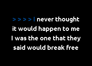 t a- ? t I never thought
it would happen to me

I was the one that they
said would break free