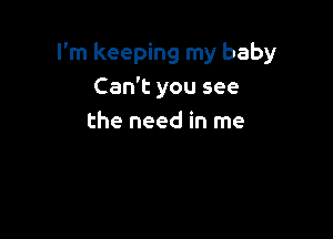 I'm keeping my baby
Can't you see

the need in me