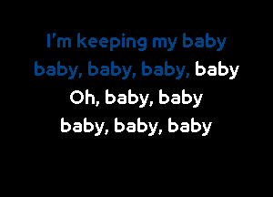 I'm keeping my baby
baby,baby,baby,baby
Oh, baby, baby

baby, baby, baby