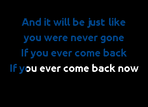 And it will be just like
you were never gone

If you ever come back
IF you ever come back now