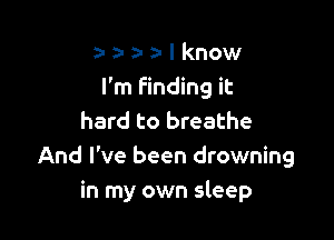 a- 3- 9- a- I know
I'm Finding it

hard to breathe
And I've been drowning
in my own sleep