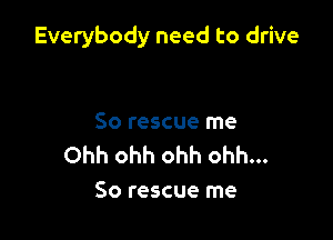 Everybody need to drive

So rescue me
Ohh ohh ohh ohh...
So rescue me