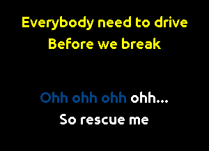 Everybody need to drive
Before we break

Ohh ohh ohh ohh...
So rescue me