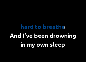 hard to breathe

And I've been drowning
in my own sleep