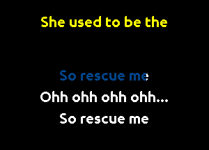 She used to be the

So rescue me
Ohh ohh ohh ohh...
So rescue me