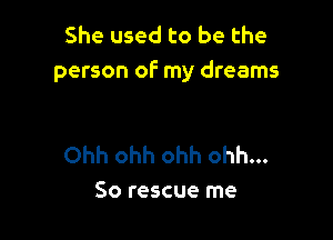 She used to be the
person of my dreams

Ohh ohh ohh ohh...
So rescue me