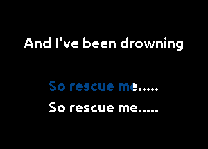 And I've been drowning

So rescue me.....
So rescue me.....