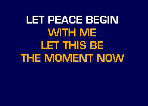 LET PEACE BEGIN
WITH ME
LET THIS BE
THE MOMENT NOW
