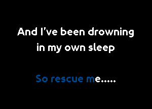 And I've been drowning
in my own sleep

So rescue me.....