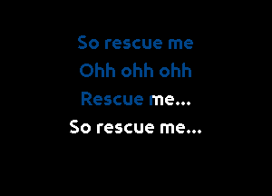 So rescue me
Ohh ohh ohh

Rescue me...
So rescue me...