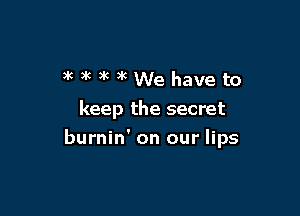 awningWehaveto

keep the secret

burnin' on our lips