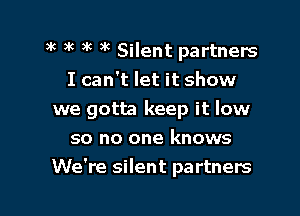 3 3k ak 3k Silent partners
I can't let it show

we gotta keep it low
so no one knows

We're silent partners