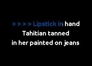 za- t- Lipstick in hand

Tahitian tanned
in her painted on jeans
