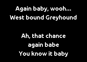 Again baby, wooh...
West bound Greyhound

Ah, that chance
again babe
You know it baby