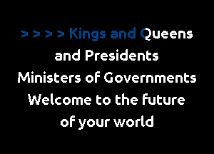 a- z1 ) z- Kings and Queens
and Presidents

Ministers of Governments
Welcome to the future
of your world