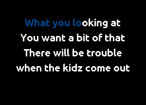 What you looking at
You want a bit of that

There will be trouble
when the kidz come out