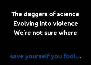 The daggers of science
Evolving into violence

We're not sure where

save yourself you Fool...