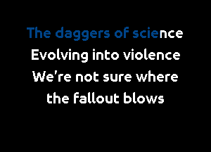 The daggers of science
Evolving into violence

We're not sure where
the Fallout blows