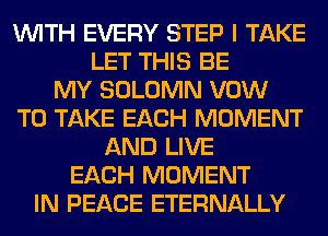 WITH EVERY STEP I TAKE
LET THIS BE
MY SOLOMN VOW
TO TAKE EACH MOMENT
AND LIVE
EACH MOMENT
IN PEACE ETERNALLY