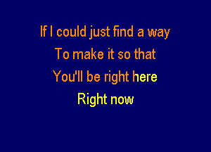 lfl could just fmd a way

To make it so that
You'll be right here
Right now