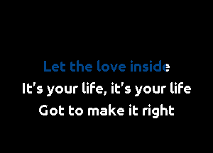 Let the love inside

It's your life, it's your life
Got to make it right