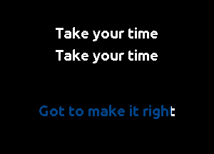 Take your time
Take your time

Got to make it right