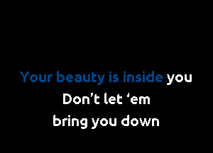 Your beauty is inside you
Don't let 'em
bring you down