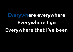 Everywhere everywhere
Everywhere I go

Everywhere that I've been