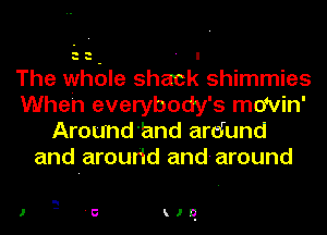 The whole shack shimmies
Wheh everybody's mdvin'
Around'and ardund
and aroudd and-around

E
1 '5 kJD-