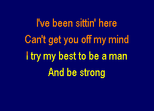 I've been sittin' here
Can't get you off my mind

ltry my best to be a man
And be strong